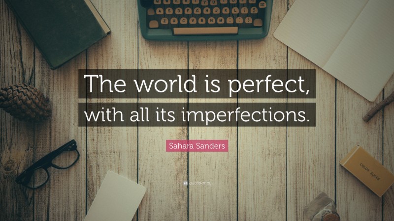Sahara Sanders Quote: “The world is perfect, with all its imperfections.”