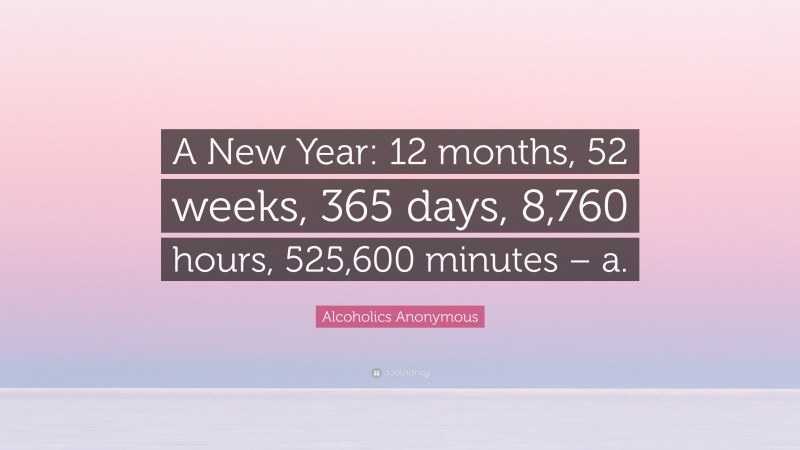 Alcoholics Anonymous Quote: “A New Year: 12 months, 52 weeks, 365 days, 8,760 hours, 525,600 minutes – a.”