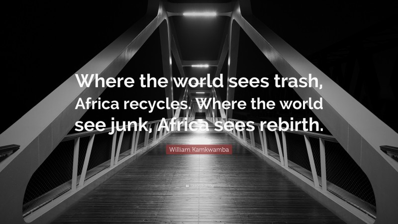 William Kamkwamba Quote: “Where the world sees trash, Africa recycles. Where the world see junk, Africa sees rebirth.”