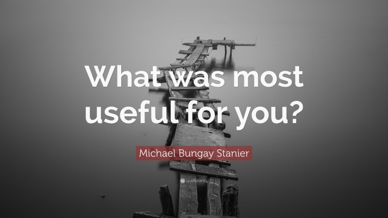 Michael Bungay Stanier Quote: “What was most useful for you?”