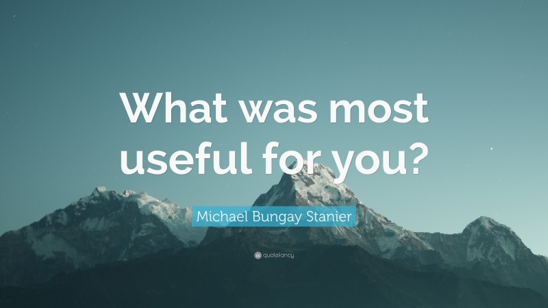 Michael Bungay Stanier Quote: “What was most useful for you?”