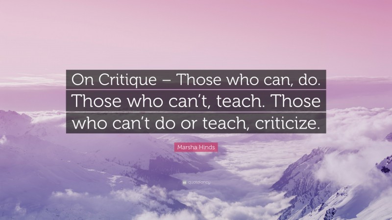 Marsha Hinds Quote: “On Critique – Those who can, do. Those who can’t, teach. Those who can’t do or teach, criticize.”