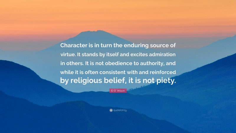 E. O. Wilson Quote: “Character is in turn the enduring source of virtue. It stands by itself and excites admiration in others. It is not obedience to authority, and while it is often consistent with and reinforced by religious belief, it is not piety.”