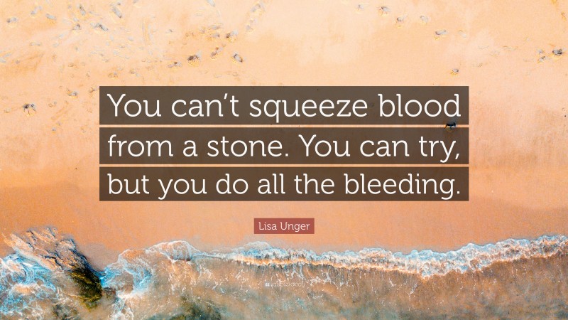 Lisa Unger Quote: “You can’t squeeze blood from a stone. You can try, but you do all the bleeding.”