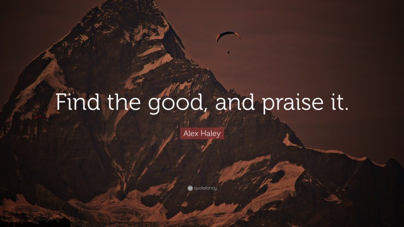 Alex Haley Quote: “Find the good, and praise it.”