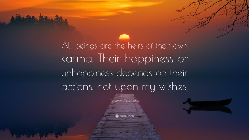 Joseph Goldstein Quote: “All beings are the heirs of their own karma. Their happiness or unhappiness depends on their actions, not upon my wishes.”