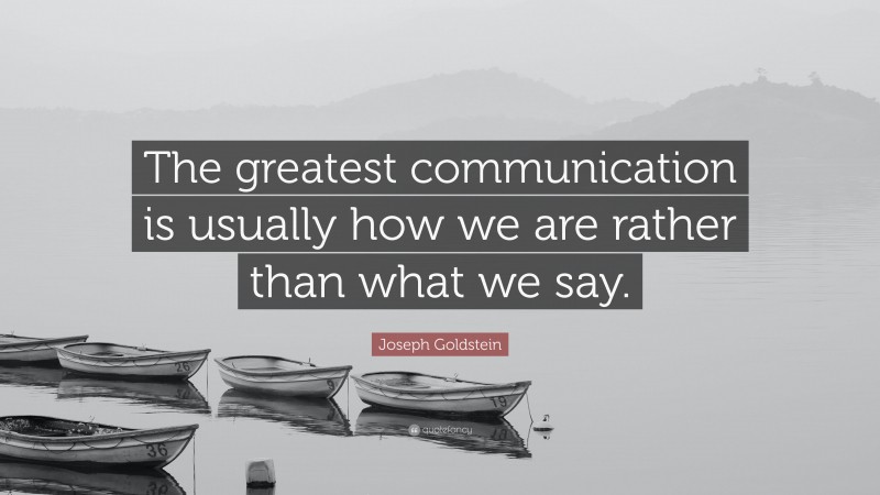 Joseph Goldstein Quote: “The greatest communication is usually how we are rather than what we say.”