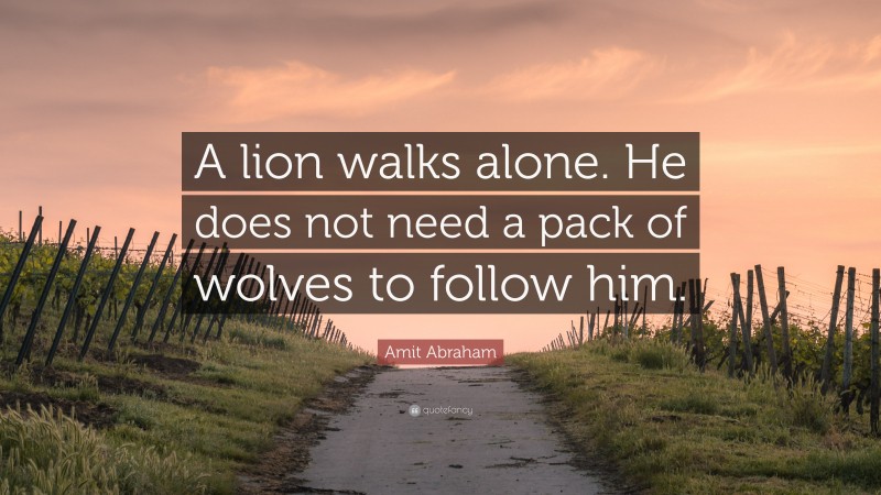 Amit Abraham Quote: “A lion walks alone. He does not need a pack of wolves to follow him.”