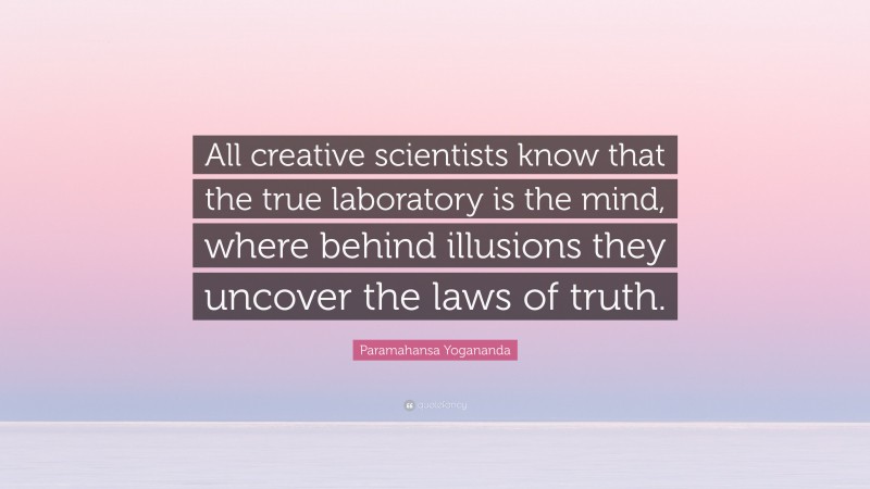 Paramahansa Yogananda Quote: “All creative scientists know that the true laboratory is the mind, where behind illusions they uncover the laws of truth.”