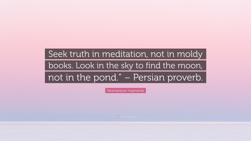 Paramahansa Yogananda Quote: “Seek truth in meditation, not in moldy books. Look in the sky to find the moon, not in the pond.” – Persian proverb.”