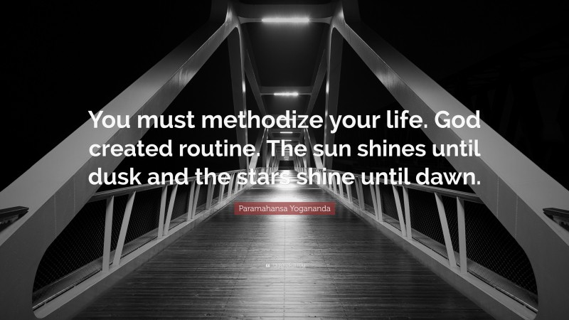 Paramahansa Yogananda Quote: “You must methodize your life. God created routine. The sun shines until dusk and the stars shine until dawn.”