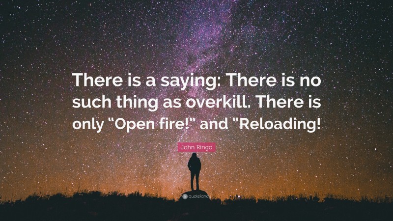 John Ringo Quote: “There is a saying: There is no such thing as overkill. There is only “Open fire!” and “Reloading!”