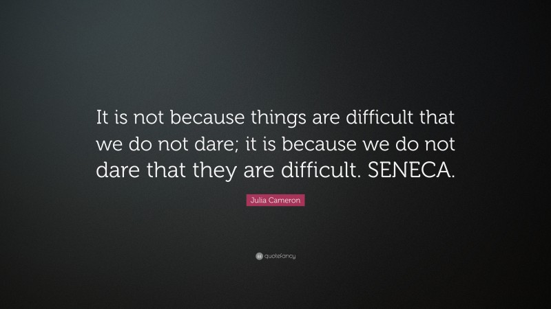 Julia Cameron Quote: “It is not because things are difficult that we do not dare; it is because we do not dare that they are difficult. SENECA.”