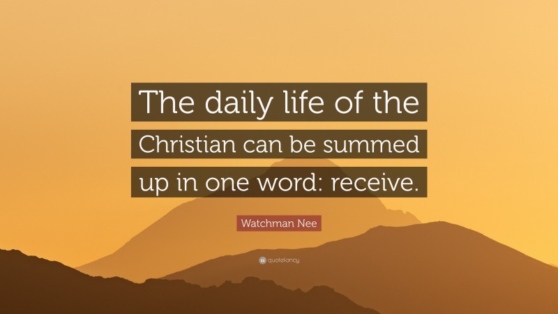 Watchman Nee Quote: “The daily life of the Christian can be summed up in one word: receive.”