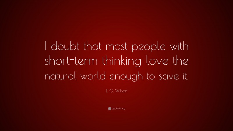 E. O. Wilson Quote: “I doubt that most people with short-term thinking love the natural world enough to save it.”