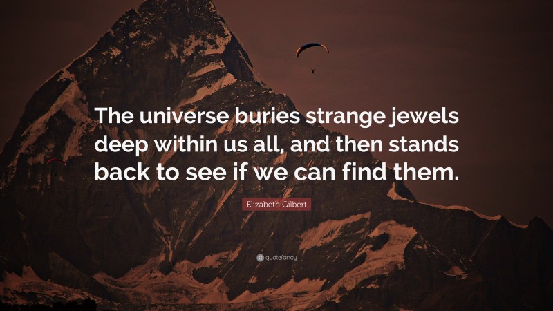 Elizabeth Gilbert Quote: “The universe buries strange jewels deep within us all, and then stands back to see if we can find them.”