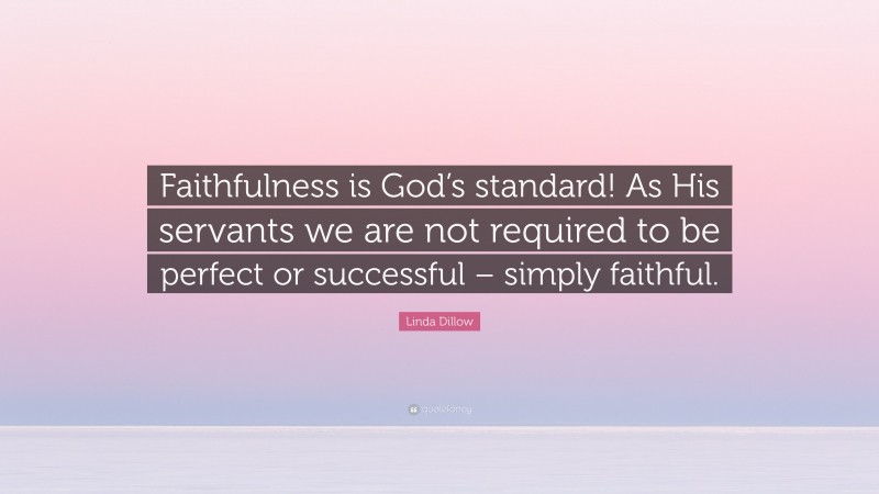 Linda Dillow Quote: “Faithfulness is God’s standard! As His servants we are not required to be perfect or successful – simply faithful.”
