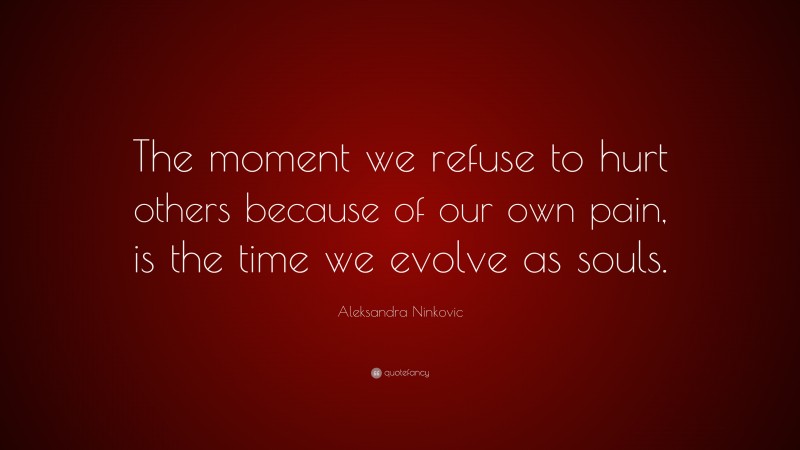 Aleksandra Ninkovic Quote: “The moment we refuse to hurt others because of our own pain, is the time we evolve as souls.”