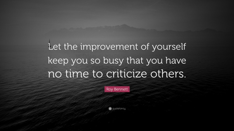 Roy Bennett Quote: “Let the improvement of yourself keep you so busy that you have no time to criticize others.”
