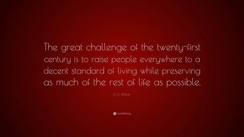 E. O. Wilson Quote: “The great challenge of the twenty-first century is to raise people everywhere to a decent standard of living while preserving as much of the rest of life as possible.”