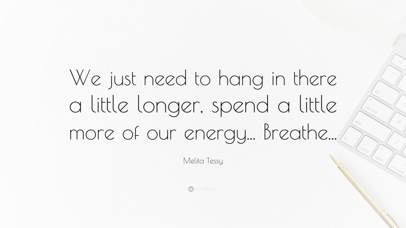 Melita Tessy Quote: “We just need to hang in there a little longer, spend a little more of our energy... Breathe...”