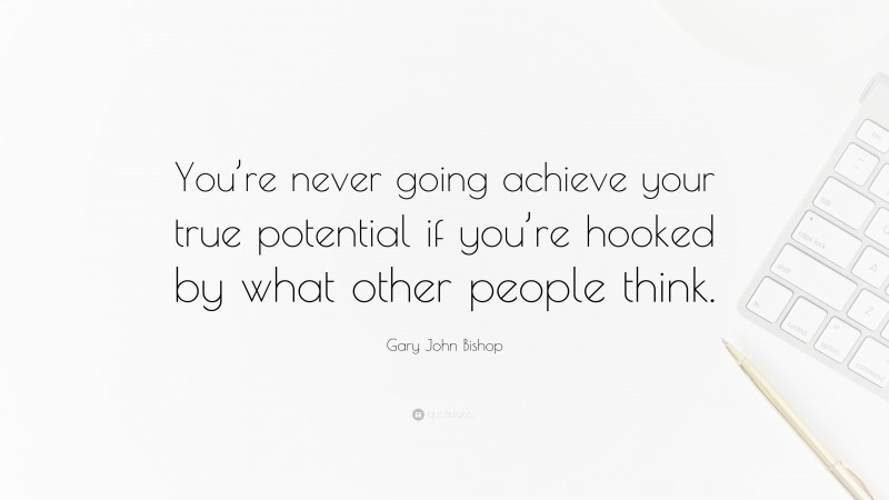 Gary John Bishop Quote: “You’re never going achieve your true potential if you’re hooked by what other people think.”
