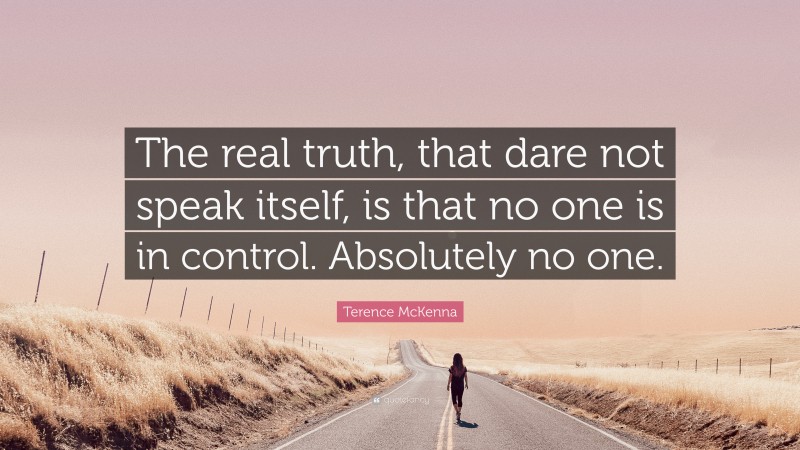Terence McKenna Quote: “The real truth, that dare not speak itself, is that no one is in control. Absolutely no one.”