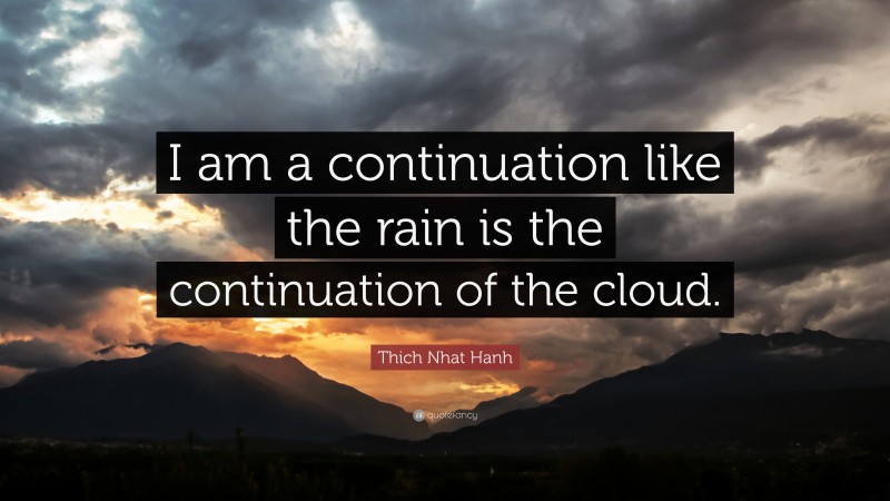 Thich Nhat Hanh Quote: “I am a continuation like the rain is the continuation of the cloud.”
