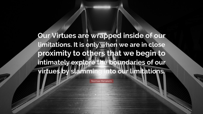Resmaa Menakem Quote: “Our Virtues are wrapped inside of our limitations. It is only when we are in close proximity to others that we begin to intimately explore the boundaries of our virtues by slamming into our limitations.”