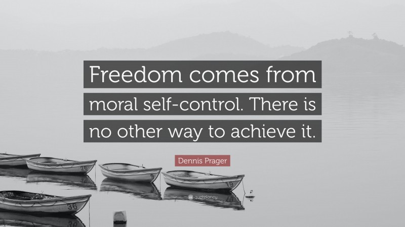 Dennis Prager Quote: “Freedom comes from moral self-control. There is no other way to achieve it.”