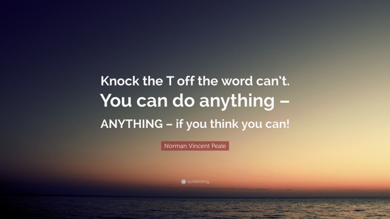 Norman Vincent Peale Quote: “Knock the T off the word can’t. You can do anything – ANYTHING – if you think you can!”