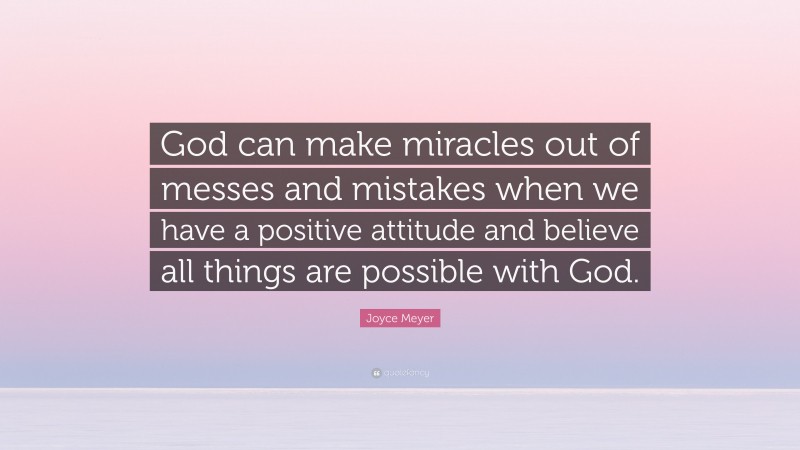 Joyce Meyer Quote: “God can make miracles out of messes and mistakes when we have a positive attitude and believe all things are possible with God.”