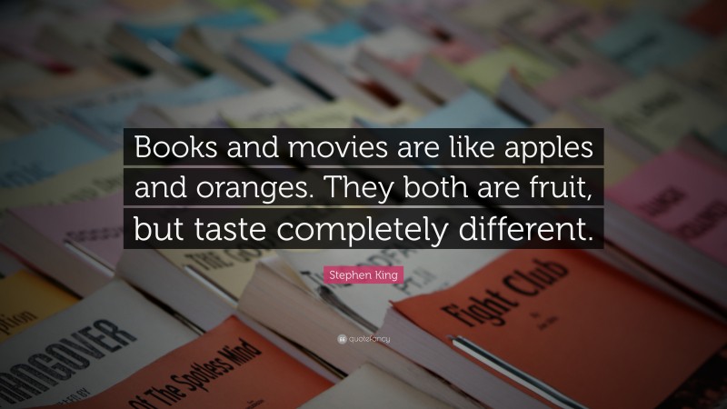 Stephen King Quote: “Books and movies are like apples and oranges. They both are fruit, but taste completely different.”