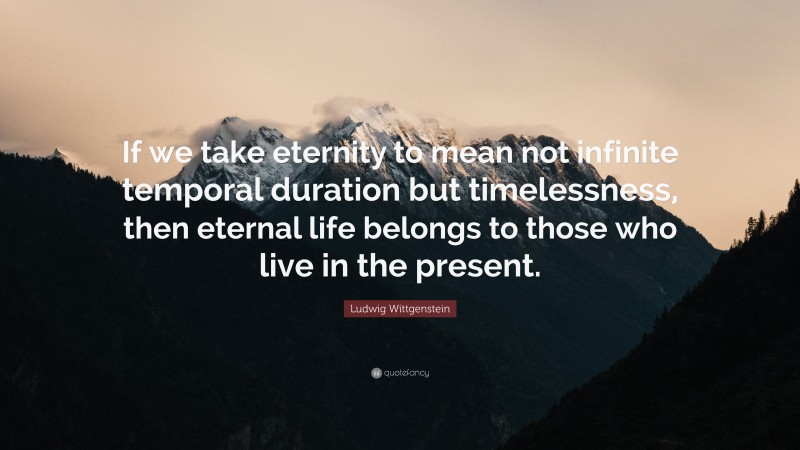 Ludwig Wittgenstein Quote: “If we take eternity to mean not infinite temporal duration but timelessness, then eternal life belongs to those who live in the present.”