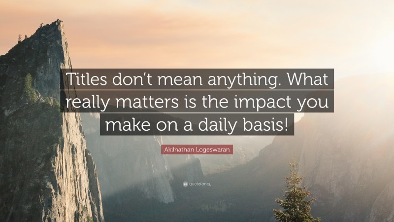 Akilnathan Logeswaran Quote: “Titles don’t mean anything. What really matters is the impact you make on a daily basis!”