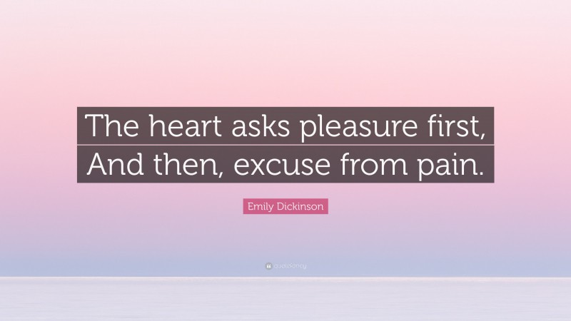 Emily Dickinson Quote: “The heart asks pleasure first, And then, excuse from pain.”