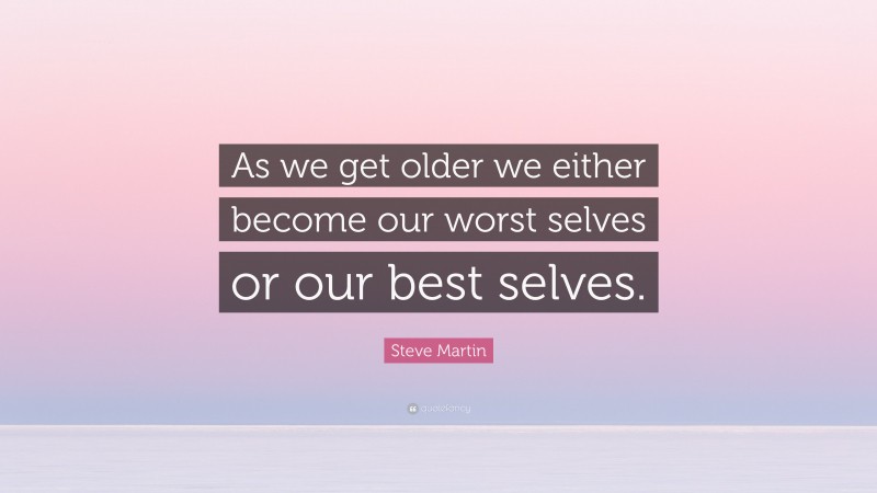 Steve Martin Quote: “As we get older we either become our worst selves or our best selves.”