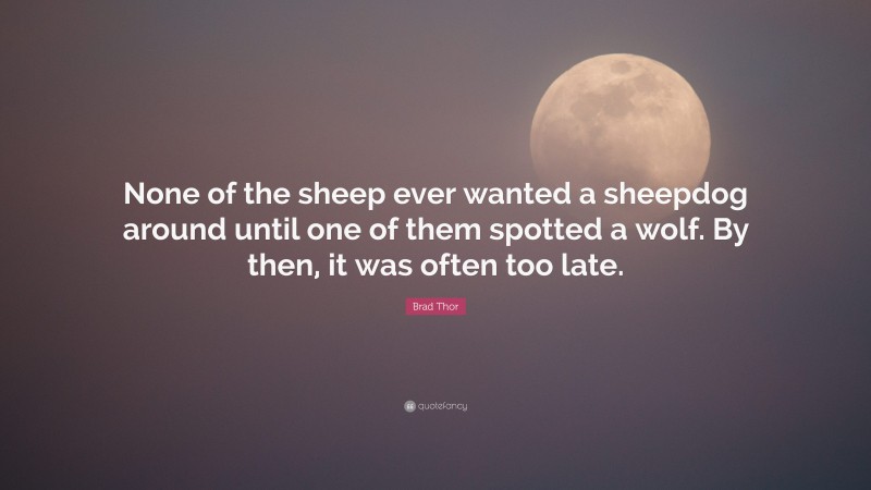 Brad Thor Quote: “None of the sheep ever wanted a sheepdog around until one of them spotted a wolf. By then, it was often too late.”