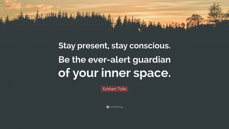 Eckhart Tolle Quote: “Stay present, stay conscious. Be the ever-alert guardian of your inner space.”