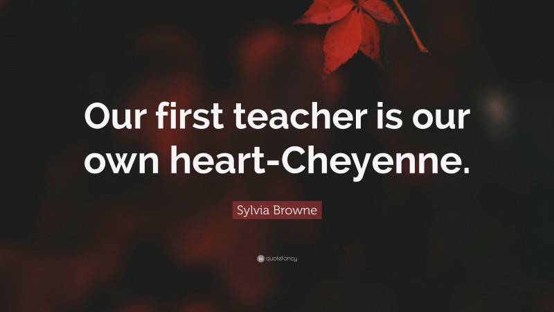 Sylvia Browne Quote: “Our first teacher is our own heart-Cheyenne.”