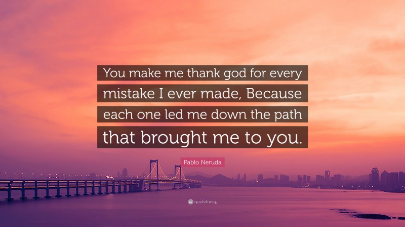 Pablo Neruda Quote: “You make me thank god for every mistake I ever made, Because each one led me down the path that brought me to you.”