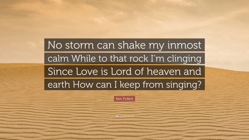 Ken Follett Quote: “No storm can shake my inmost calm While to that rock I’m clinging Since Love is Lord of heaven and earth How can I keep from singing?”