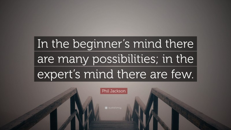 Phil Jackson Quote: “In the beginner’s mind there are many possibilities; in the expert’s mind there are few.”