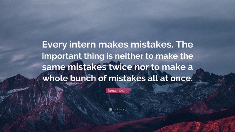 Samuel Shem Quote: “Every intern makes mistakes. The important thing is neither to make the same mistakes twice nor to make a whole bunch of mistakes all at once.”