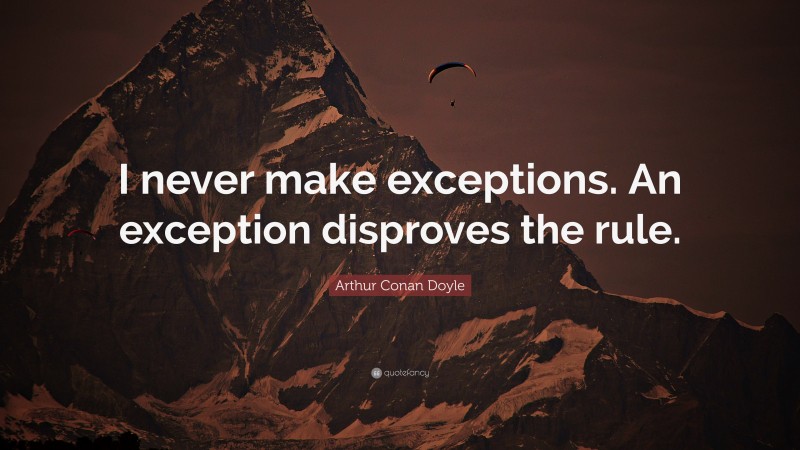 Arthur Conan Doyle Quote: “I never make exceptions. An exception disproves the rule.”