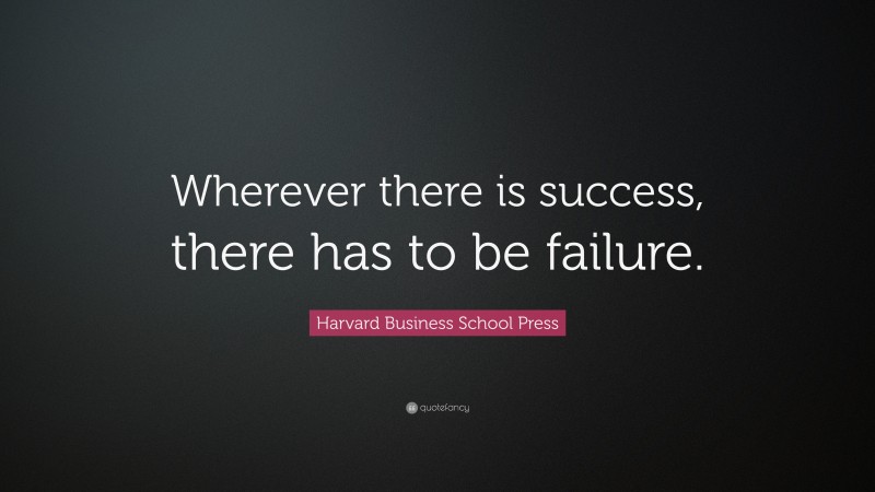 Harvard Business School Press Quote: “Wherever there is success, there has to be failure.”