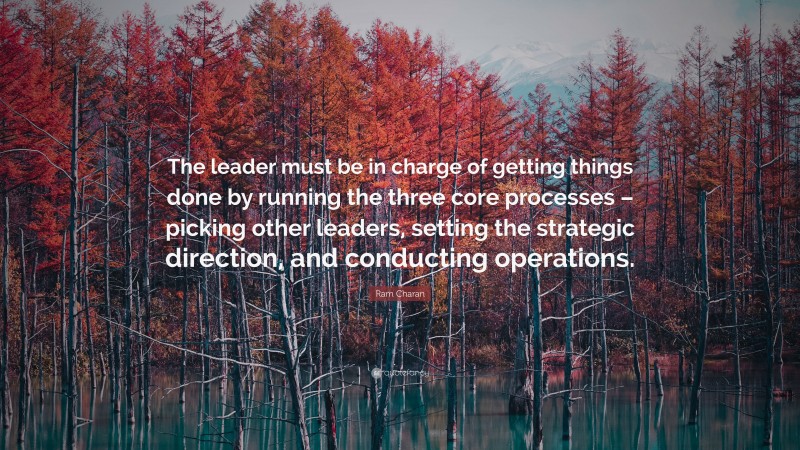 Ram Charan Quote: “The leader must be in charge of getting things done by running the three core processes – picking other leaders, setting the strategic direction, and conducting operations.”