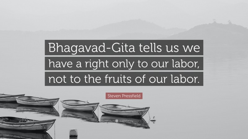 Steven Pressfield Quote: “Bhagavad-Gita tells us we have a right only to our labor, not to the fruits of our labor.”