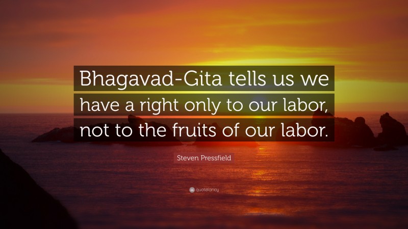 Steven Pressfield Quote: “Bhagavad-Gita tells us we have a right only to our labor, not to the fruits of our labor.”