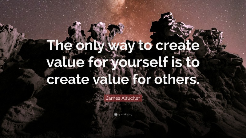 James Altucher Quote: “The only way to create value for yourself is to create value for others.”